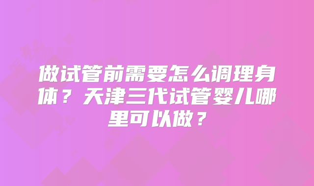做试管前需要怎么调理身体？天津三代试管婴儿哪里可以做？