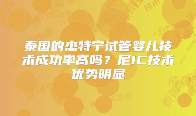 泰国的杰特宁试管婴儿技术成功率高吗？尼IC技术优势明显