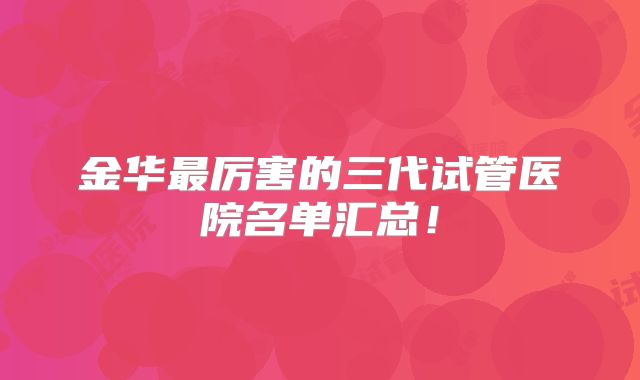 金华最厉害的三代试管医院名单汇总！