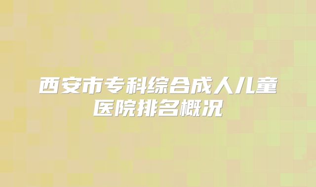 西安市专科综合成人儿童医院排名概况