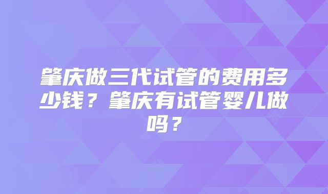 肇庆做三代试管的费用多少钱？肇庆有试管婴儿做吗？