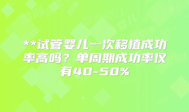 **试管婴儿一次移植成功率高吗？单周期成功率仅有40-50%