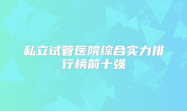 私立试管医院综合实力排行榜前十强