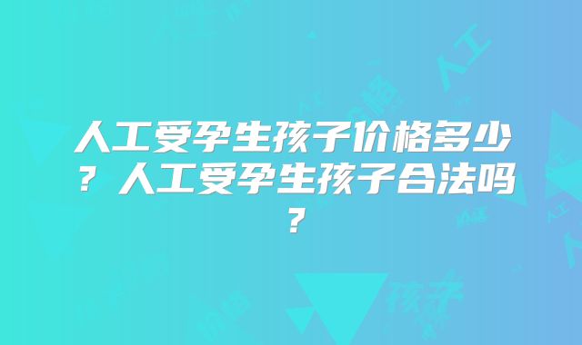 人工受孕生孩子价格多少？人工受孕生孩子合法吗？