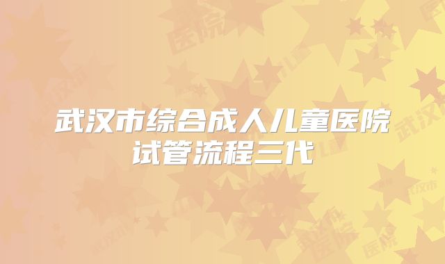 武汉市综合成人儿童医院试管流程三代