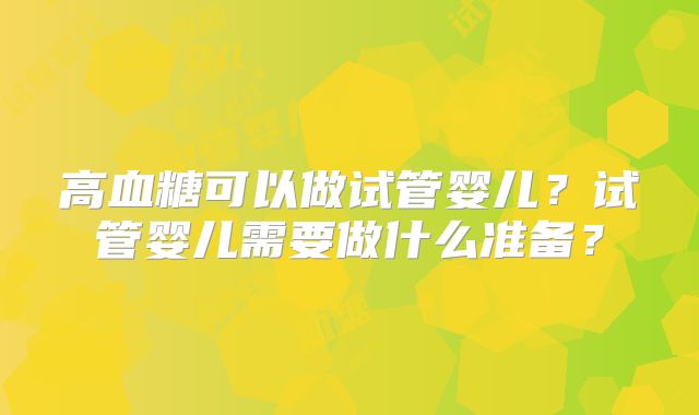 高血糖可以做试管婴儿？试管婴儿需要做什么准备？