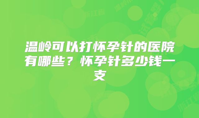 温岭可以打怀孕针的医院有哪些？怀孕针多少钱一支