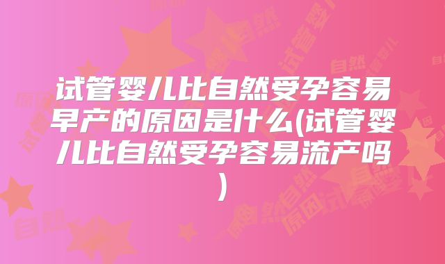 试管婴儿比自然受孕容易早产的原因是什么(试管婴儿比自然受孕容易流产吗)
