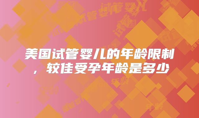 美国试管婴儿的年龄限制，较佳受孕年龄是多少
