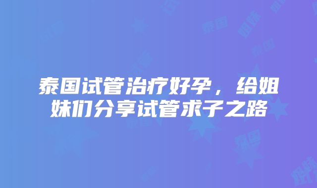 泰国试管治疗好孕，给姐妹们分享试管求子之路