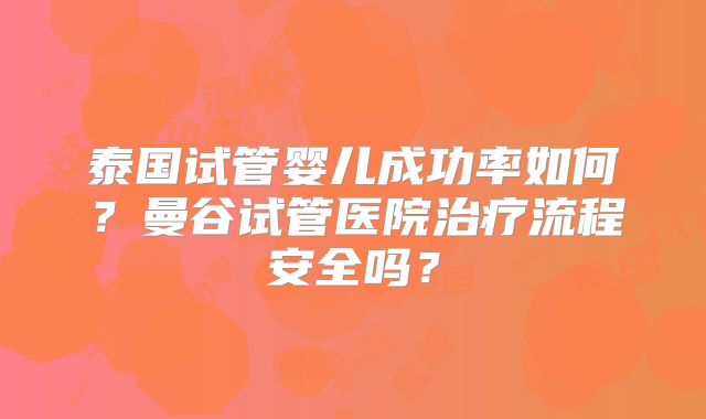 泰国试管婴儿成功率如何?曼谷试管医院治疗流程安全吗?