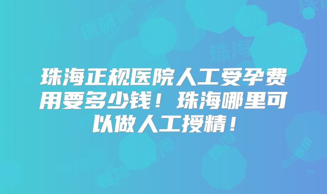 珠海正规医院人工受孕费用要多少钱!珠海哪里可以做人工授精!