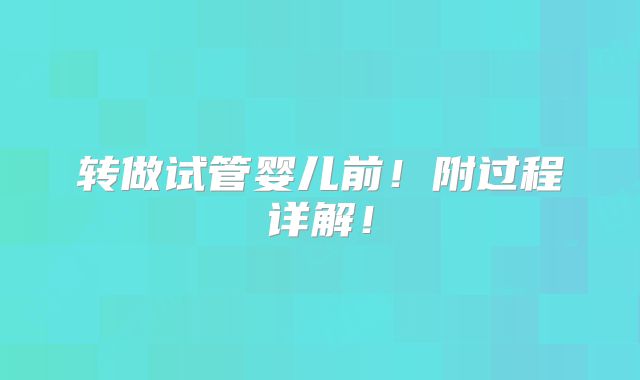 转做试管婴儿前!附过程详解!