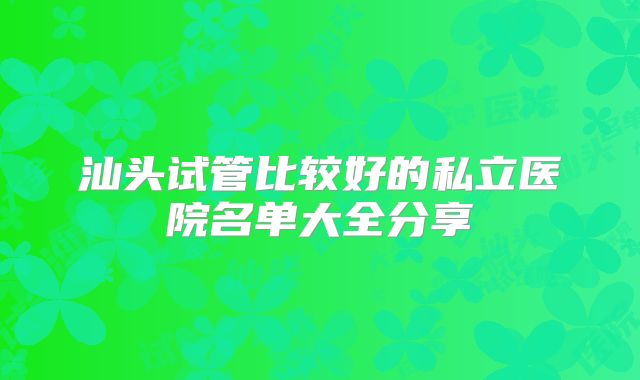 汕头试管比较好的私立医院名单大全分享