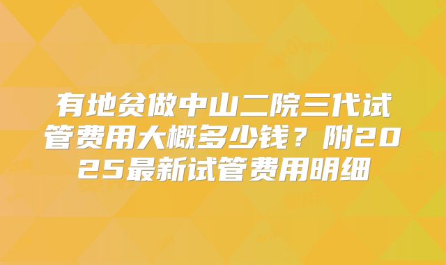 有地贫做中山二院三代试管费用大概多少钱？附2025最新试管费用明细