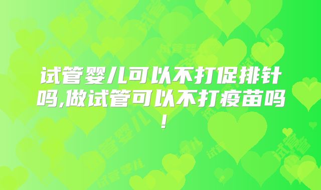 试管婴儿可以不打促排针吗,做试管可以不打疫苗吗！