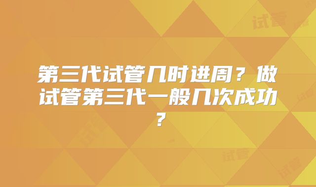 第三代试管几时进周？做试管第三代一般几次成功？