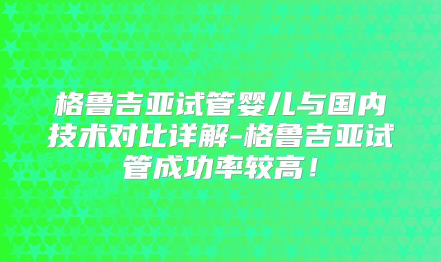 格鲁吉亚试管婴儿与国内技术对比详解-格鲁吉亚试管成功率较高！
