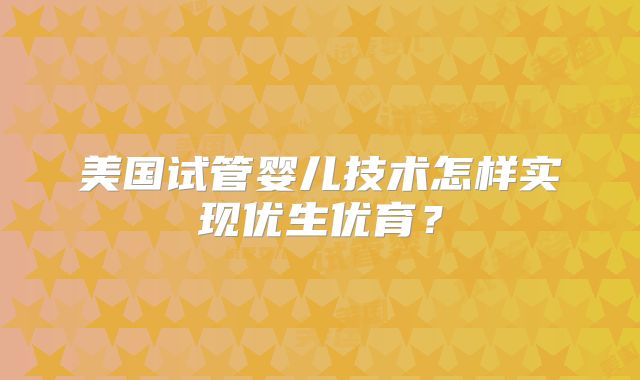 美国试管婴儿技术怎样实现优生优育?