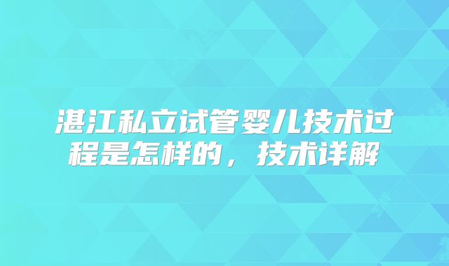 湛江私立试管婴儿技术过程是怎样的,技术详解