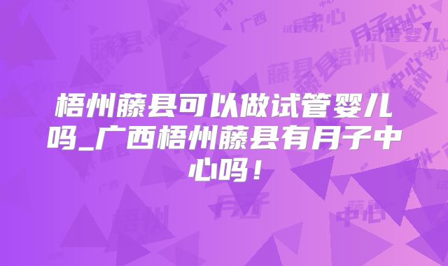 梧州藤县可以做试管婴儿吗_广西梧州藤县有月子中心吗！