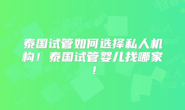 泰国试管如何选择私人机构！泰国试管婴儿找哪家！