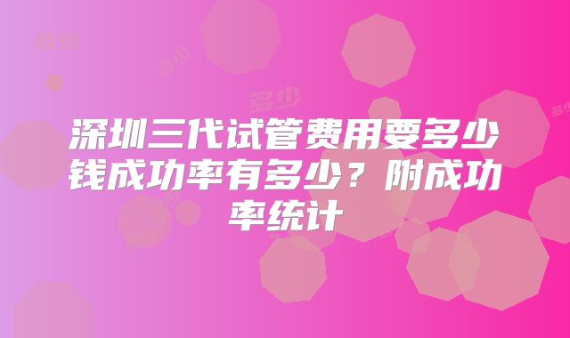 深圳三代试管费用要多少钱成功率有多少？附成功率统计