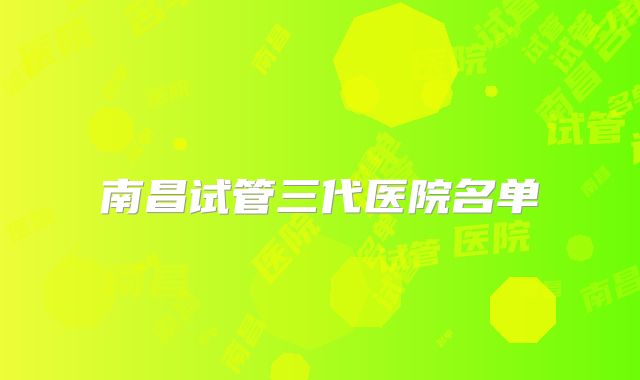 南昌试管三代医院名单
