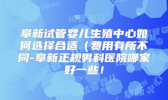 阜新试管婴儿生殖中心如何选择合适(费用有所不同-阜新正规男科医院哪家好一些!