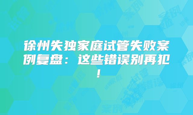 徐州失独家庭试管失败案例复盘：这些错误别再犯！