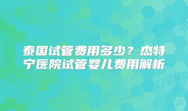 泰国试管费用多少？杰特宁医院试管婴儿费用解析