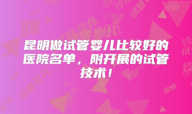 昆明做试管婴儿比较好的医院名单，附开展的试管技术！