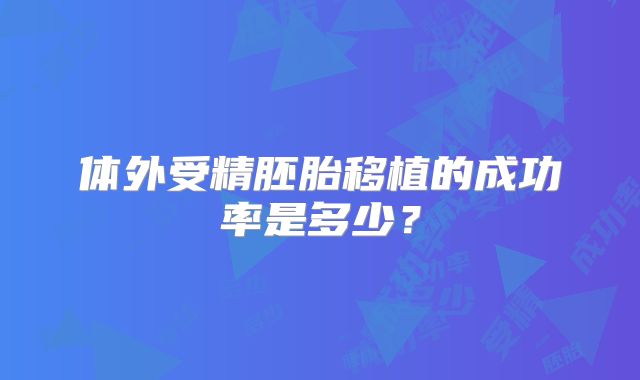 体外受精胚胎移植的成功率是多少？