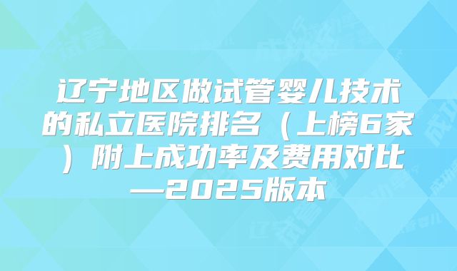 辽宁地区做试管婴儿技术的私立医院排名(上榜6家)附上成功率及费用对比—2025版本