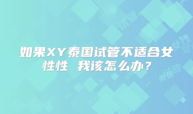如果XY泰国试管不适合女性性 我该怎么办？