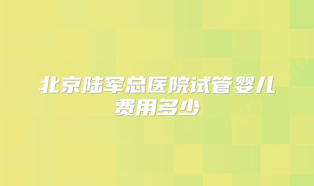 北京陆军总医院试管婴儿费用多少