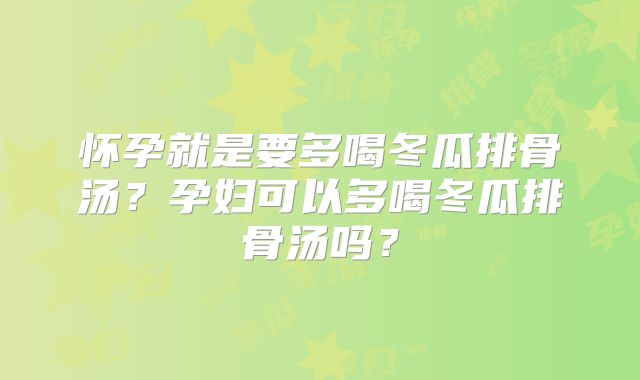 怀孕就是要多喝冬瓜排骨汤？孕妇可以多喝冬瓜排骨汤吗？