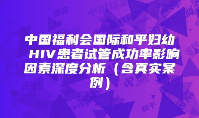 中国福利会国际和平妇幼 HIV患者试管成功率影响因素深度分析（含真实案例）