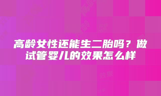 高龄女性还能生二胎吗？做试管婴儿的效果怎么样