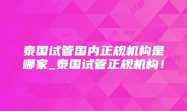 泰国试管国内正规机构是哪家_泰国试管正规机构！