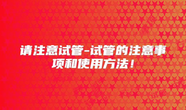 请注意试管-试管的注意事项和使用方法！