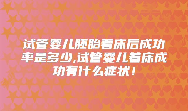 试管婴儿胚胎着床后成功率是多少,试管婴儿着床成功有什么症状！
