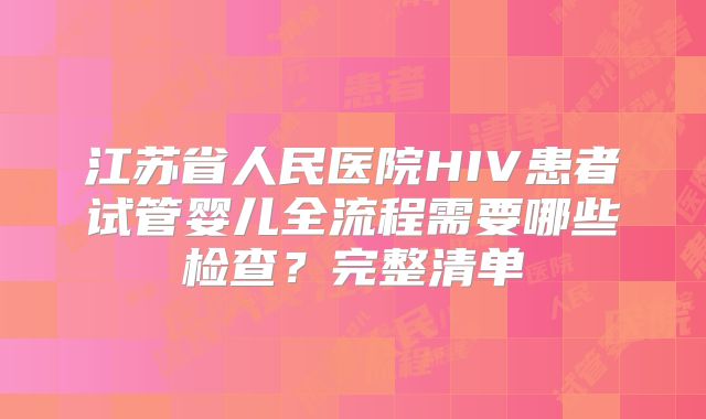 江苏省人民医院HIV患者试管婴儿全流程需要哪些检查?完整清单