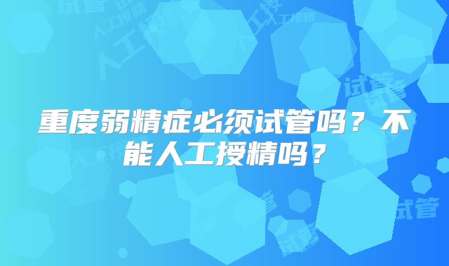 重度弱精症必须试管吗?不能人工授精吗?