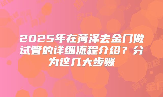 2025年在菏泽去金门做试管的详细流程介绍？分为这几大步骤