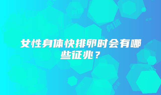 女性身体快排卵时会有哪些征兆？