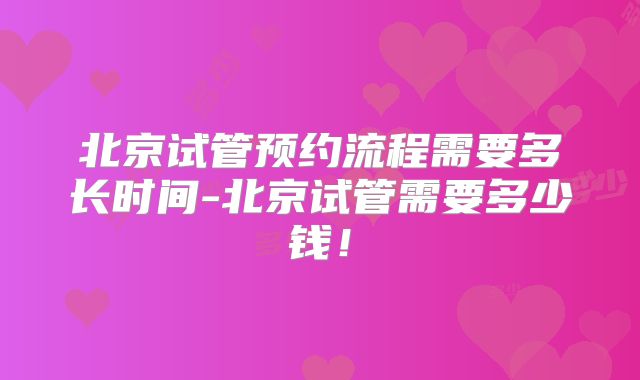 北京试管预约流程需要多长时间-北京试管需要多少钱！