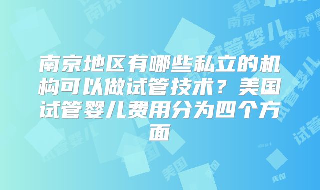 南京地区有哪些私立的机构可以做试管技术？美国试管婴儿费用分为四个方面