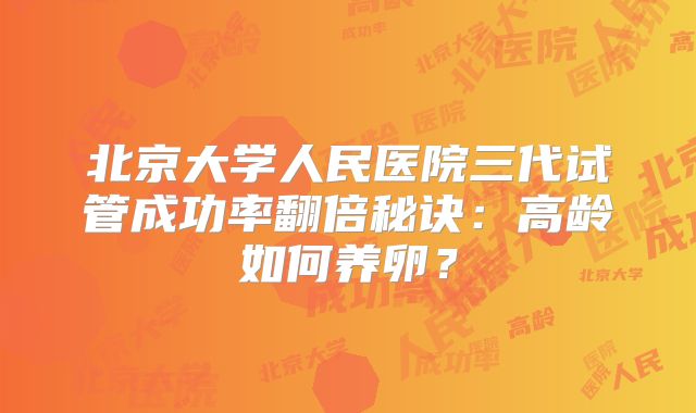 北京大学人民医院三代试管成功率翻倍秘诀：高龄如何养卵？