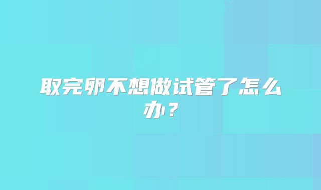 取完卵不想做试管了怎么办？